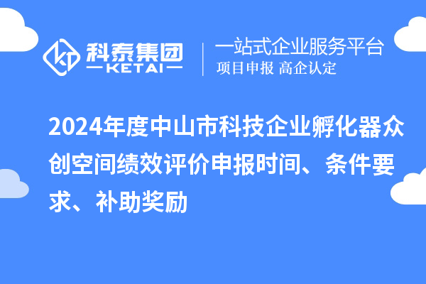 2024年度中山市科技企業(yè)孵化器眾創(chuàng)空間績效評價申報時間、條件要求、補助獎勵