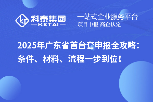 2025年廣東省首臺套申報全攻略：條件、材料、流程一步到位！