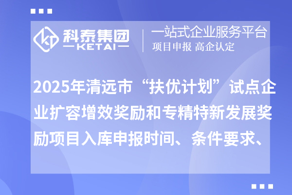 2025年清遠市“扶優(yōu)計劃”試點企業(yè)擴容增效獎勵和專精特新發(fā)展獎勵項目入庫申報時間、條件要求、資助獎勵