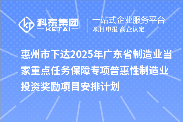 惠州市下達2025年廣東省制造業(yè)當家重點任務保障專項普惠性制造業(yè)投資獎勵項目安排計劃