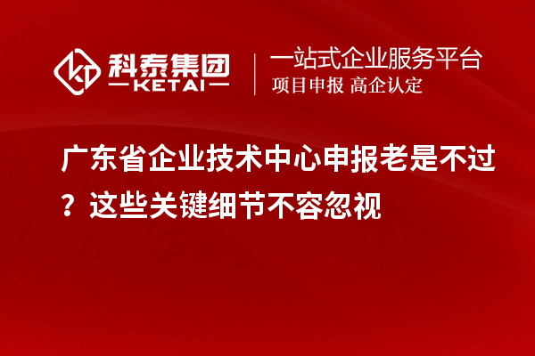 廣東省企業(yè)技術(shù)中心申報(bào)老是不過(guò)？這些關(guān)鍵細(xì)節(jié)不容忽視
