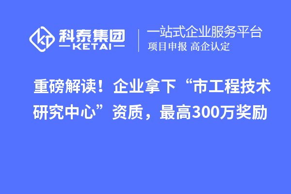 重磅解讀！企業(yè)拿下“市工程技術(shù)研究中心”資質(zhì)，最高300萬獎勵