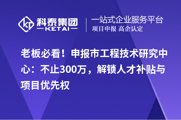 老板必看！申報(bào)市工程技術(shù)研究中心：不止300萬，解鎖人才補(bǔ)貼與項(xiàng)目?jī)?yōu)先權(quán)