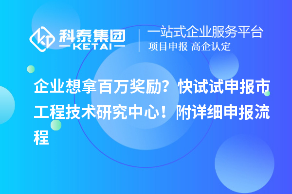 企業(yè)想拿百萬獎勵？快試試申報市工程技術(shù)研究中心！附詳細(xì)申報流程