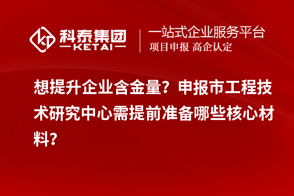想提升企業(yè)含金量？申報市工程技術(shù)研究中心需提前準(zhǔn)備哪些核心材料？