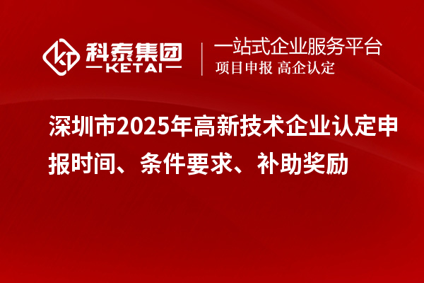 深圳市2025年高新技術(shù)企業(yè)認(rèn)定申報(bào)時(shí)間、條件要求、補(bǔ)助獎(jiǎng)勵(lì)