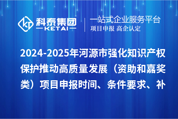 2024-2025年河源市強化知識產(chǎn)權(quán)保護推動高質(zhì)量發(fā)展（資助和嘉獎類）項目申報時間、條件要求、補助獎勵