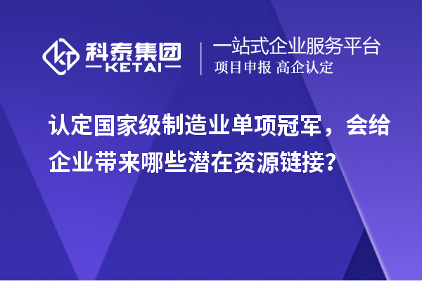 認(rèn)定國(guó)家級(jí)制造業(yè)單項(xiàng)冠軍，會(huì)給企業(yè)帶來(lái)哪些潛在資源鏈接？