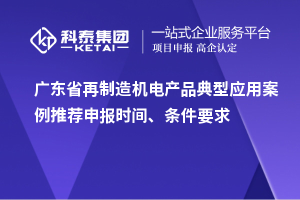 廣東省再制造機電產(chǎn)品典型應用案例推薦申報時間、條件要求