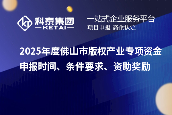 2025年度佛山市版權(quán)產(chǎn)業(yè)專項(xiàng)資金申報(bào)時(shí)間、條件要求、資助獎勵(lì)