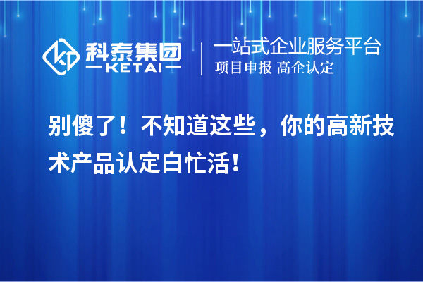 別傻了！不知道這些，你的高新技術(shù)產(chǎn)品認(rèn)定白忙活！
