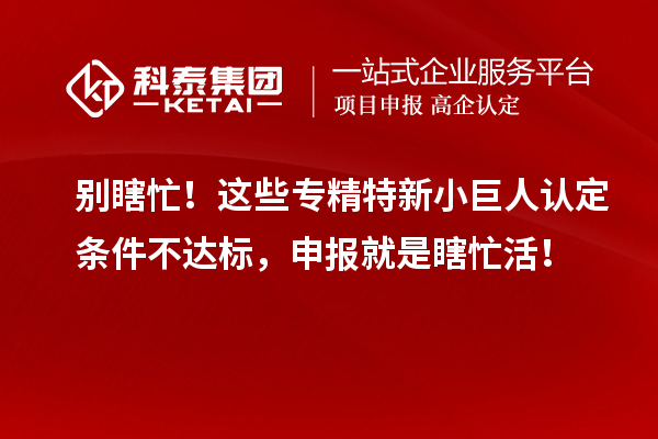 別瞎忙！這些專精特新小巨人認定條件不達標，申報就是瞎忙活！