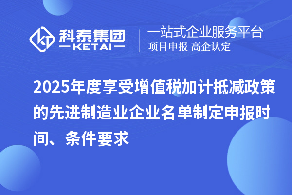 2025年度享受增值稅加計(jì)抵減政策的先進(jìn)制造業(yè)企業(yè)名單制定申報(bào)時(shí)間、條件要求