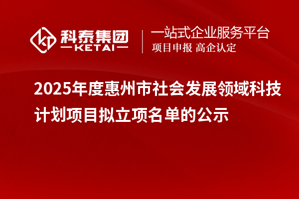 2025年度惠州市社會(huì)發(fā)展領(lǐng)域科技計(jì)劃項(xiàng)目擬立項(xiàng)名單的公示
