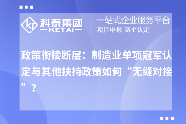 政策銜接斷層：制造業(yè)單項(xiàng)冠軍認(rèn)定與其他扶持政策如何“無(wú)縫對(duì)接”？