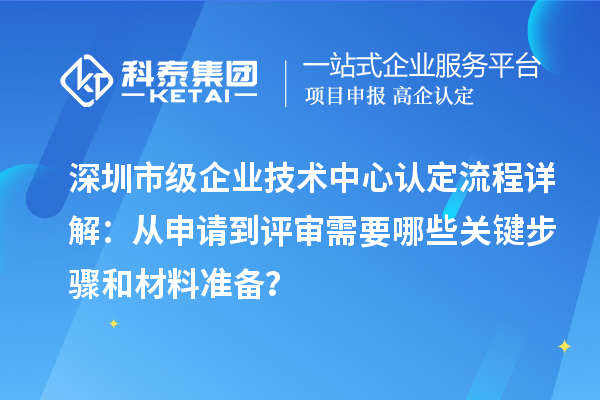 深圳市級企業(yè)技術中心認定流程詳解：從申請到評審需要哪些關鍵步驟和材料準備？