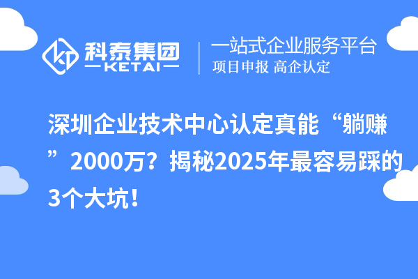 深圳企業(yè)技術中心認定真能“躺賺”2000萬？揭秘2025年最容易踩的3個大坑！