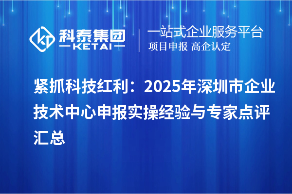 緊抓科技紅利：2025年深圳市企業(yè)技術中心申報實操經驗與專家點評匯總