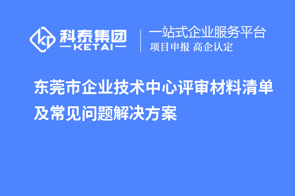 東莞市企業(yè)技術中心評審材料清單及常見問題解決方案