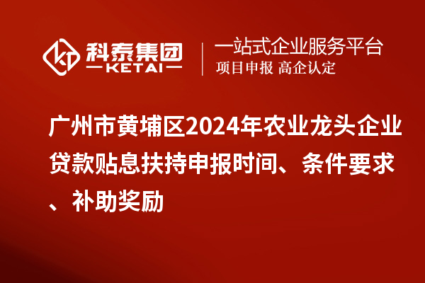 廣州市黃埔區(qū)2024年農(nóng)業(yè)龍頭企業(yè)貸款貼息扶持申報時間、條件要求、補助獎勵