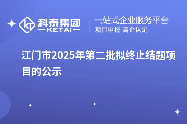 江門市2025年第二批擬終止結(jié)題項(xiàng)目的公示