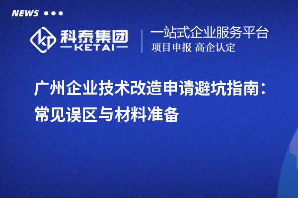 廣州企業(yè)技術(shù)改造申請(qǐng)避坑指南：常見誤區(qū)與材料準(zhǔn)備