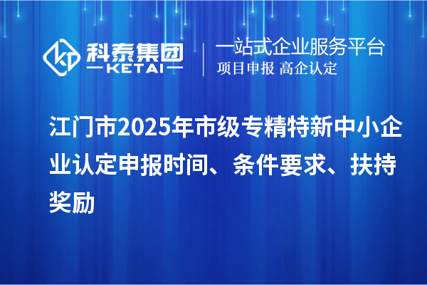 江門市2025年市級專精特新中小企業(yè)認定申報時間、條件要求、扶持獎勵