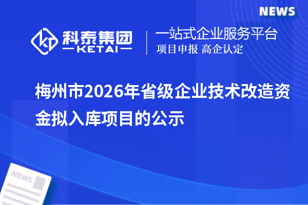 梅州市2026年省級(jí)企業(yè)技術(shù)改造資金擬入庫(kù)項(xiàng)目的公示