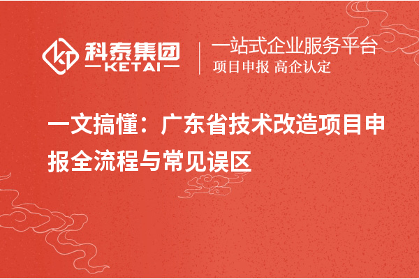 一文搞懂:廣東省技術(shù)改造<a href=http://www.a910078829.cn/shenbao.html target=_blank class=infotextkey>項(xiàng)目申報</a>全流程與常見誤區(qū)