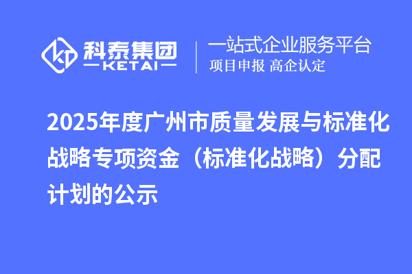 2025年度廣州市質(zhì)量發(fā)展與標(biāo)準(zhǔn)化戰(zhàn)略專項資金(標(biāo)準(zhǔn)化戰(zhàn)略)分配計劃的公示