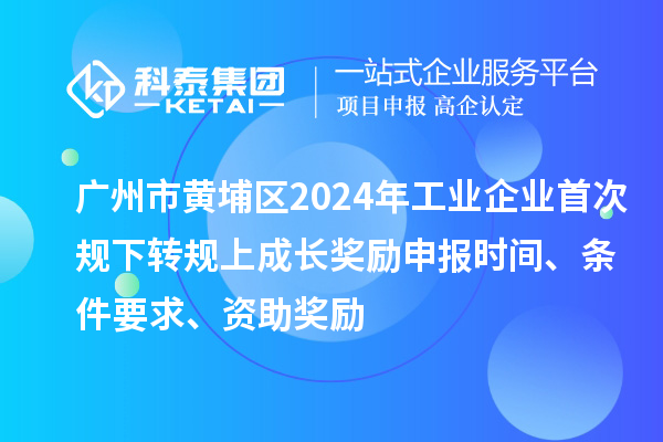 廣州市黃埔區(qū)2024年工業(yè)企業(yè)首次規(guī)下轉(zhuǎn)規(guī)上成長獎勵申報時間、條件要求、資助獎勵