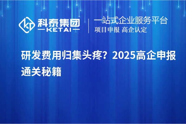 研發(fā)費(fèi)用歸集頭疼？2025高企申報(bào)通關(guān)秘籍