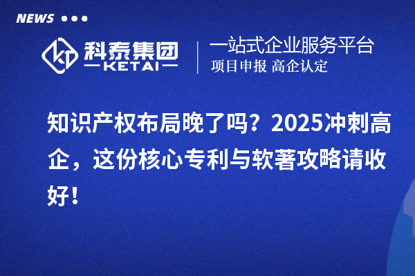 知識產(chǎn)權(quán)布局晚了嗎？2025沖刺高企，這份核心專利與軟著攻略請收好！