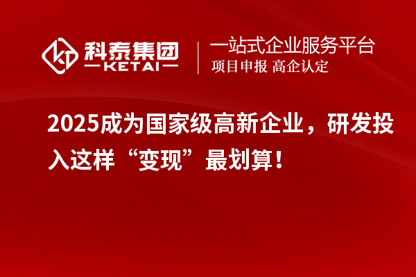 2025成為國家級高新企業(yè)，研發(fā)投入這樣“變現(xiàn)”最劃算！
