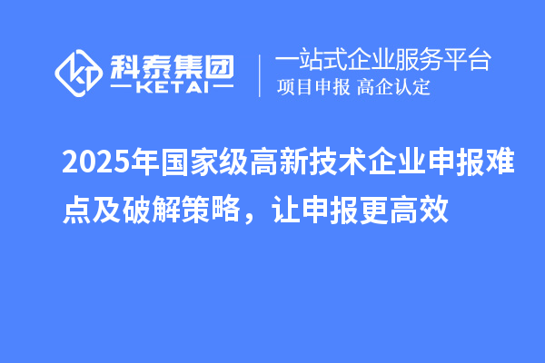 2025年國(guó)家級(jí)高新技術(shù)企業(yè)申報(bào)難點(diǎn)及破解策略，讓申報(bào)更高效