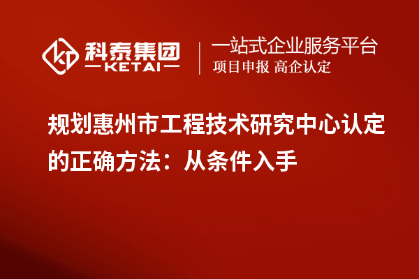 規(guī)劃惠州市工程技術(shù)研究中心認定的正確方法：從條件入手