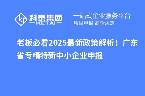 老板必看2025最新政策解析！廣東省專精特新中小企業(yè)申報