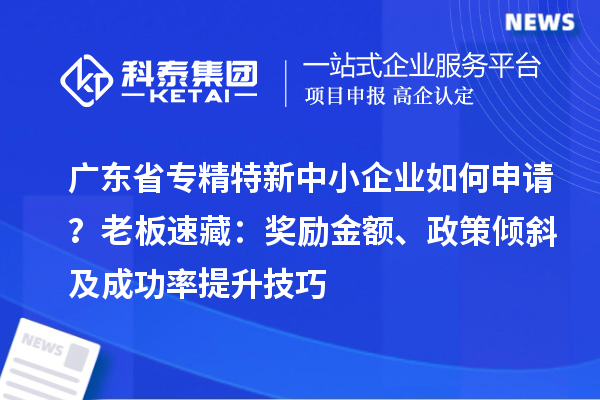 廣東省專精特新中小企業(yè)如何申請？老板速藏：獎勵金額、政策傾斜及成功率提升技巧