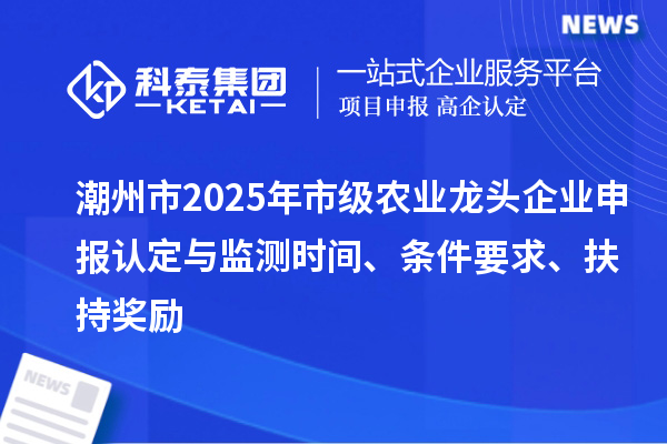 潮州市2025年市級(jí)農(nóng)業(yè)龍頭企業(yè)申報(bào)認(rèn)定與監(jiān)測(cè)時(shí)間、條件要求、扶持獎(jiǎng)勵(lì)