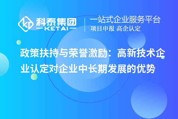 政策扶持與榮譽激勵：高新技術企業(yè)認定對企業(yè)中長期發(fā)展的優(yōu)勢