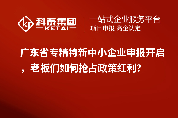 廣東省專精特新中小企業(yè)申報開啟，老板們?nèi)绾螕屨颊呒t利？