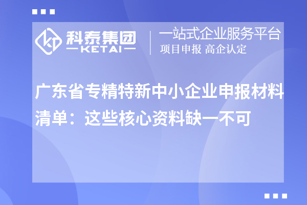 廣東省專精特新中小企業(yè)申報材料清單:這些核心資料缺一不可