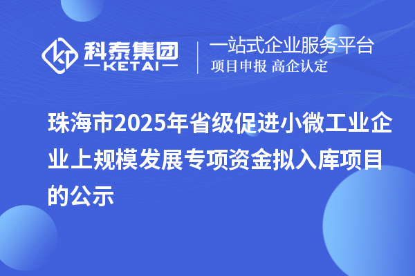 珠海市2025年省級(jí)促進(jìn)小微工業(yè)企業(yè)上規(guī)模發(fā)展專項(xiàng)資金擬入庫項(xiàng)目的公示