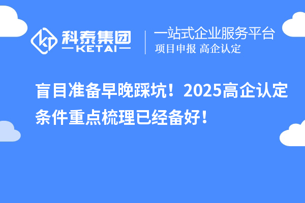盲目準(zhǔn)備早晚踩坑！2025<a href=http://www.a910078829.cn/fuwu/gaoqirending.html target=_blank class=infotextkey>高企認(rèn)定條件</a>重點梳理已經(jīng)備好！