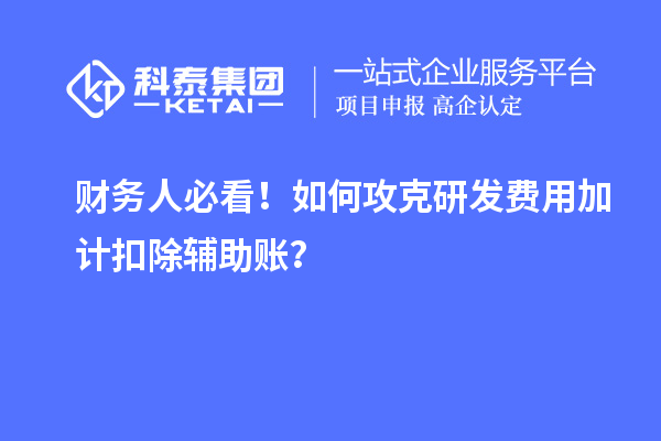 財(cái)務(wù)人必看！如何攻克研發(fā)費(fèi)用加計(jì)扣除輔助賬？