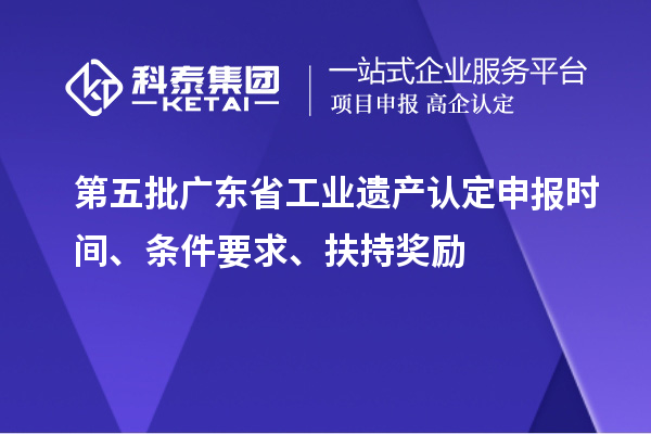 第五批廣東省工業(yè)遺產(chǎn)認(rèn)定申報(bào)時(shí)間、條件要求、扶持獎(jiǎng)勵(lì)
