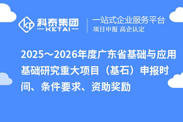 2025～2026年度廣東省基礎(chǔ)與應(yīng)用基礎(chǔ)研究重大項(xiàng)目（基石）申報(bào)時(shí)間、條件要求、資助獎勵