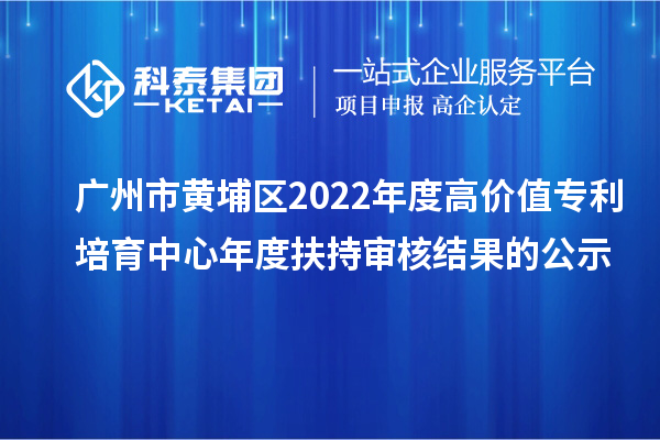 廣州市黃埔區(qū)2022年度高價值專利培育中心年度扶持審核結果的公示