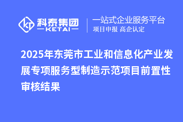 2025年東莞市工業(yè)和信息化產業(yè)發(fā)展專項服務型制造示范項目前置性審核結果