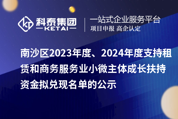 南沙區(qū)2023年度、2024年度支持租賃和商務(wù)服務(wù)業(yè)小微主體成長扶持資金擬兌現(xiàn)名單的公示